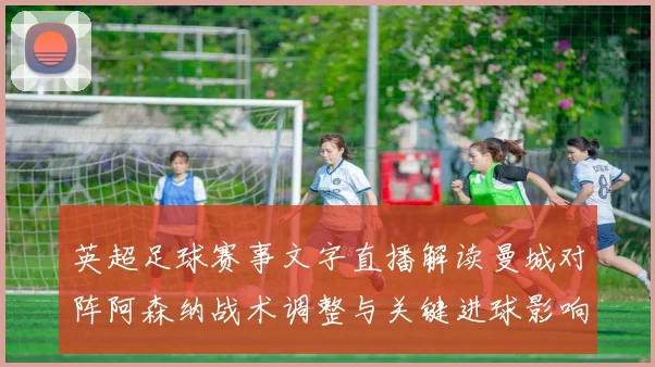 英超足球赛事文字直播解读曼城对阵阿森纳战术调整与关键进球影响