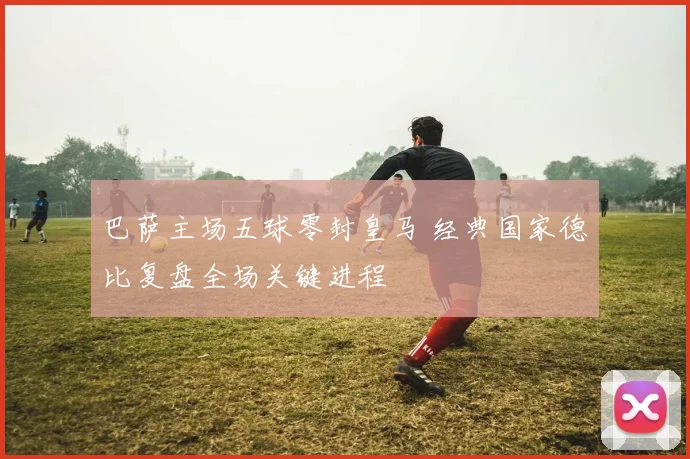 巴萨主场五球零封皇马 经典国家德比复盘全场关键进程