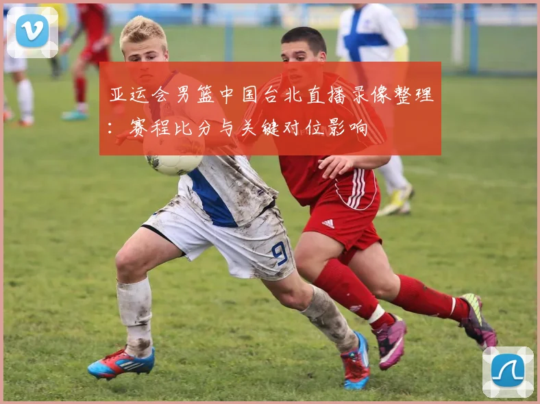 亚运会男篮中国台北直播录像整理：赛程比分与关键对位影响