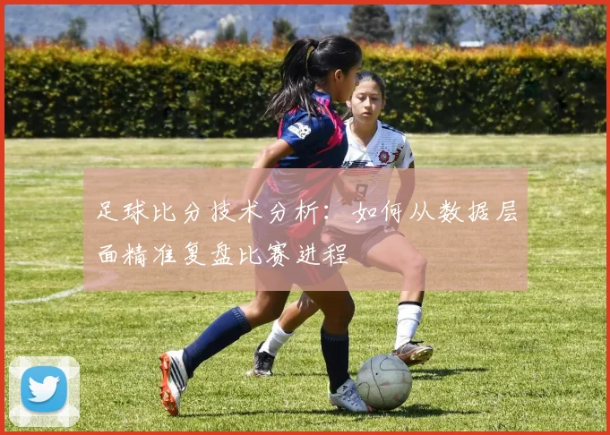 足球比分技术分析：如何从数据层面精准复盘比赛进程