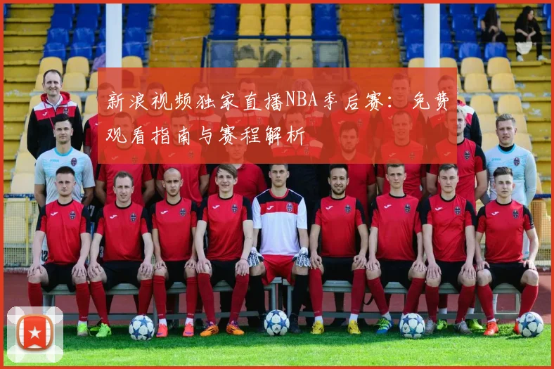新浪视频独家直播NBA季后赛：免费观看指南与赛程解析