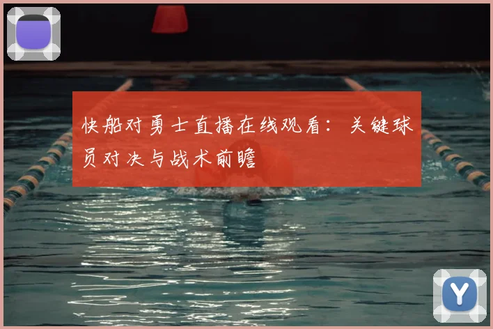 快船对勇士直播在线观看:关键球员对决与战术前瞻