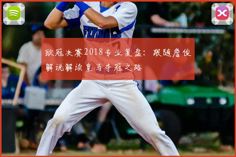 欧冠决赛2018专业复盘：跟随詹俊解说解读皇马夺冠之路