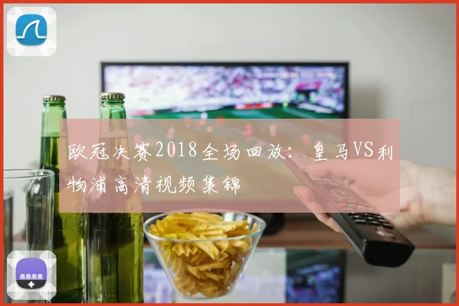 欧冠决赛2018全场回放：皇马VS利物浦高清视频集锦