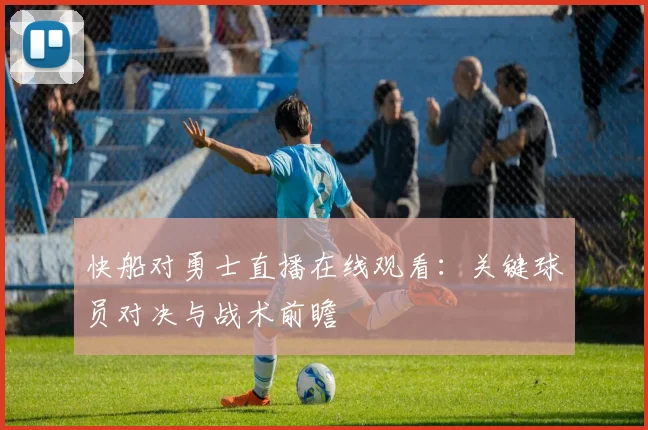 快船对勇士直播在线观看：关键球员对决与战术前瞻