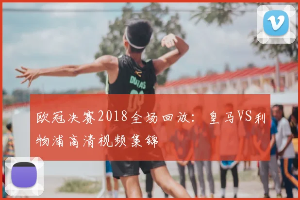 欧冠决赛2018全场回放：皇马VS利物浦高清视频集锦