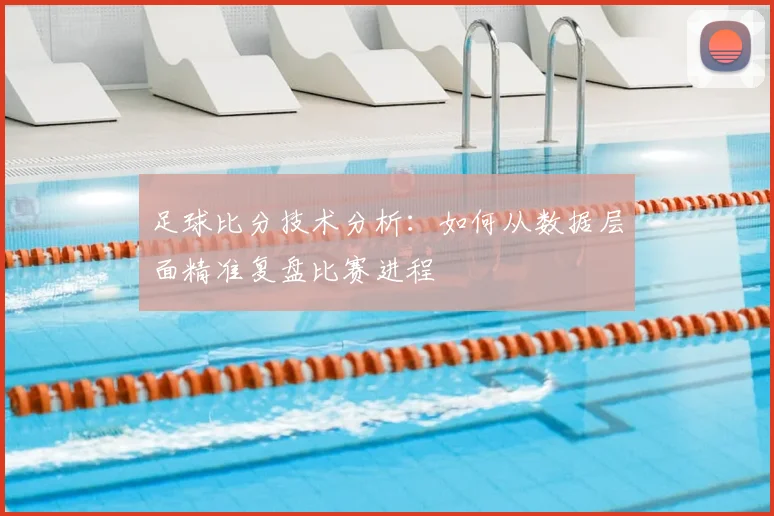 足球比分技术分析：如何从数据层面精准复盘比赛进程