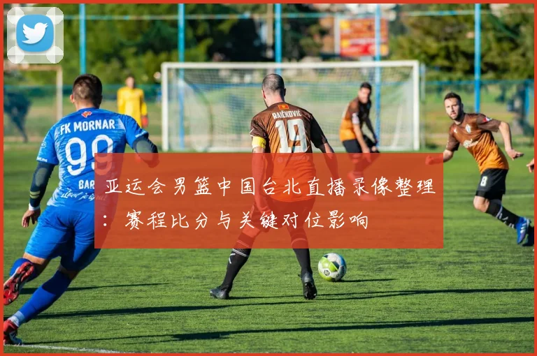 亚运会男篮中国台北直播录像整理：赛程比分与关键对位影响