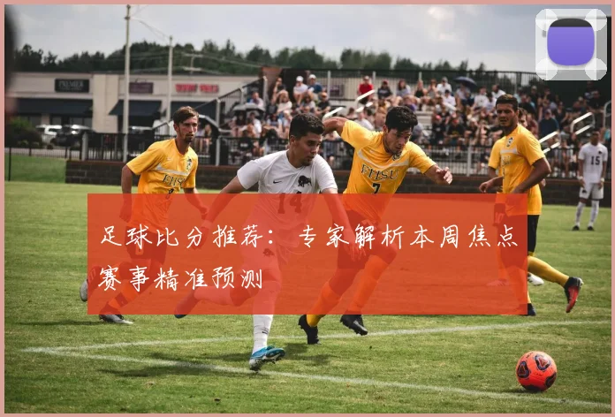足球比分推荐:专家解析本周焦点赛事精准预测