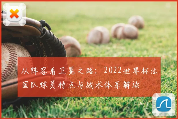 从阵容看卫冕之路：2022世界杯法国队球员特点与战术体系解读