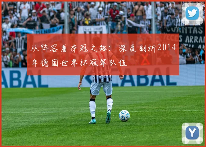 从阵容看夺冠之路：深度剖析2014年德国世界杯冠军队伍