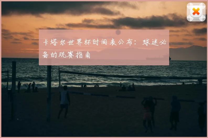 卡塔尔世界杯时间表公布：球迷必备的观赛指南