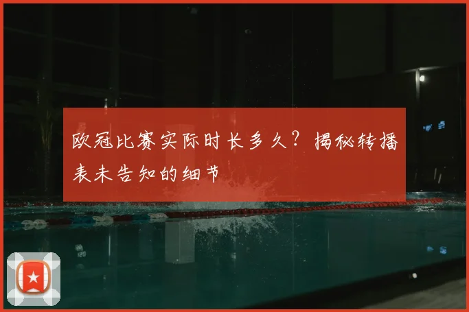 欧冠比赛实际时长多久？揭秘转播表未告知的细节