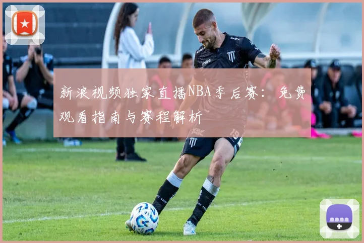 新浪视频独家直播NBA季后赛：免费观看指南与赛程解析