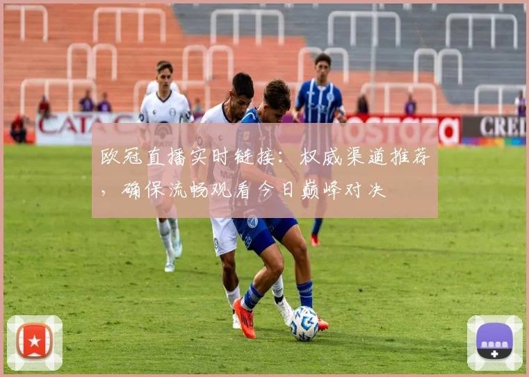 欧冠直播实时链接：权威渠道推荐，确保流畅观看今日巅峰对决