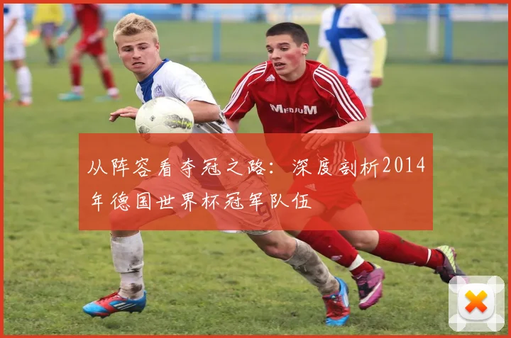 从阵容看夺冠之路：深度剖析2014年德国世界杯冠军队伍