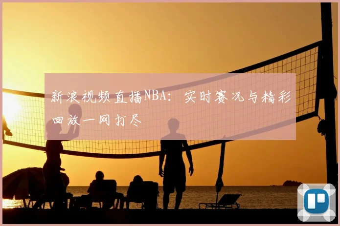 新浪视频直播NBA：实时赛况与精彩回放一网打尽
