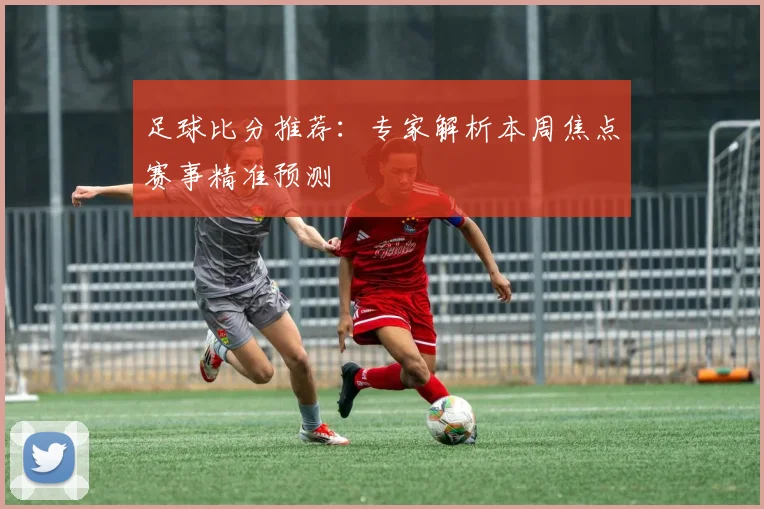 足球比分推荐:专家解析本周焦点赛事精准预测