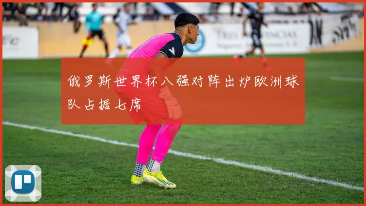 俄罗斯世界杯八强对阵出炉欧洲球队占据七席