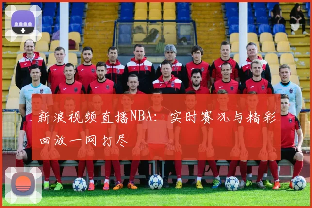 新浪视频直播NBA：实时赛况与精彩回放一网打尽